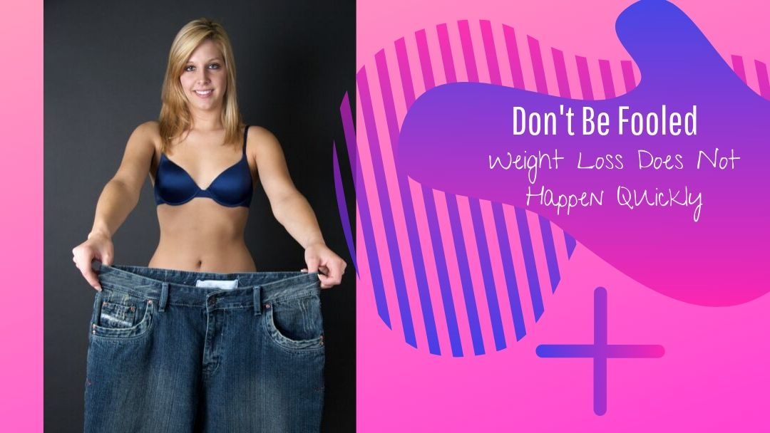 Don’t Be Fooled, Weight Loss Does Not Happen Quickly